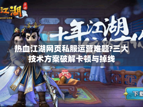 热血江湖网页私服运营难题?三大技术方案破解卡顿与掉线