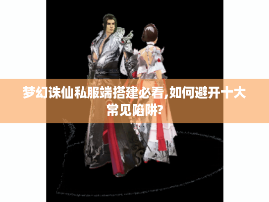 梦幻诛仙私服端搭建必看,如何避开十大常见陷阱?