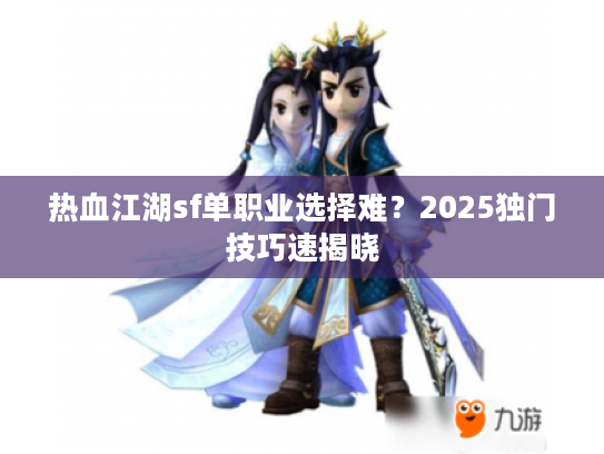 热血江湖sf单职业选择难？2025独门技巧速揭晓