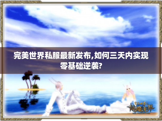完美世界私服最新发布,如何三天内实现零基础逆袭? 完美世界私服最新发布,如何三天内实现零基础逆袭?