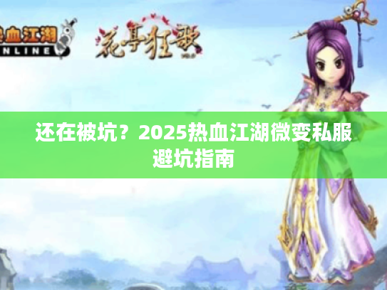 还在被坑?2025热血江湖微变私服避坑指南 还在被坑?2025热血江湖微变私服避坑指南