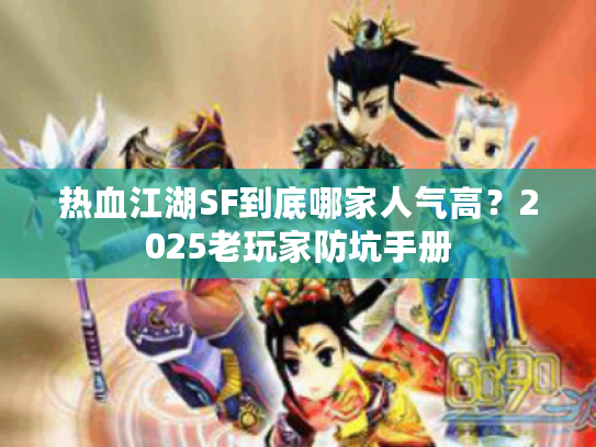 热血江湖SF到底哪家人气高？2025老玩家防坑手册
