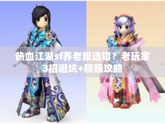 热血江湖sf养老服选错？老玩家3招避坑+躺赚攻略