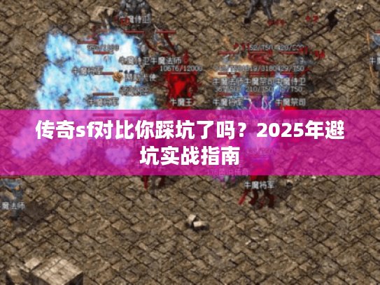 传奇sf对比你踩坑了吗？2025年避坑实战指南