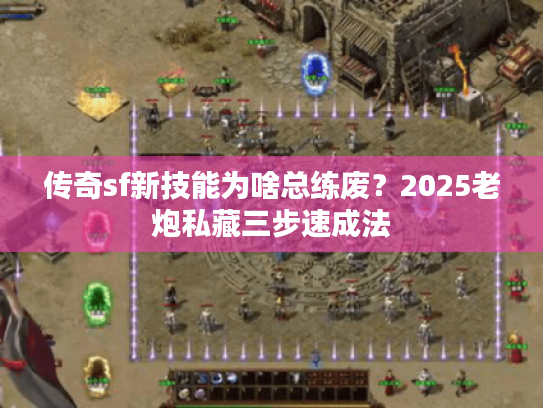 传奇sf新技能为啥总练废？2025老炮私藏三步速成法