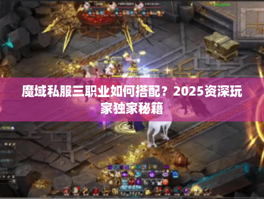 魔域私服三职业如何搭配？2025资深玩家独家秘籍
