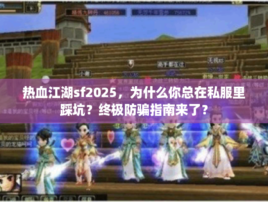 热血江湖sf2025，为什么你总在私服里踩坑？终极防骗指南来了？