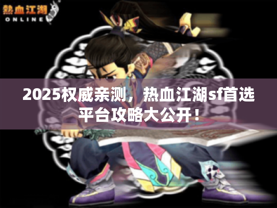 2025权威亲测，热血江湖sf首选平台攻略大公开！