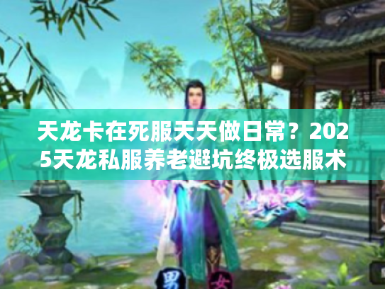 天龙卡在死服天天做日常？2025天龙私服养老避坑终极选服术