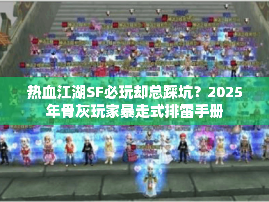 热血江湖SF必玩却总踩坑？2025年骨灰玩家暴走式排雷手册