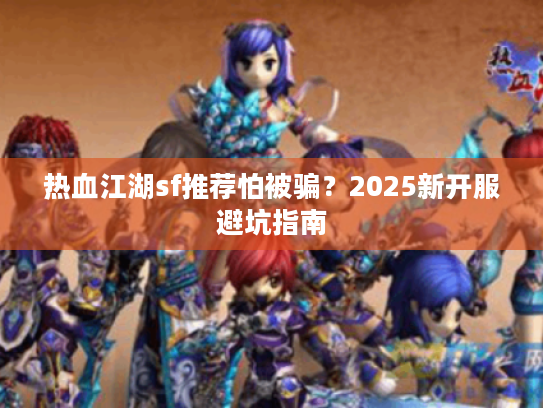热血江湖sf推荐怕被骗？2025新开服避坑指南