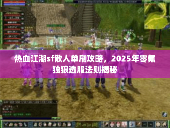 热血江湖sf散人单刷攻略，2025年零氪独狼选服法则揭秘