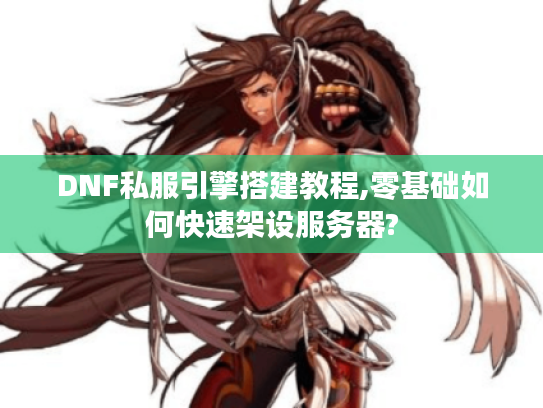 DNF私服引擎搭建教程,零基础如何快速架设服务器?