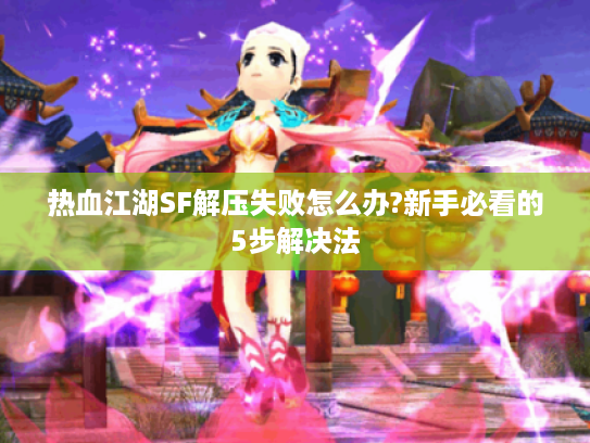 热血江湖SF解压失败怎么办?新手必看的5步解决法