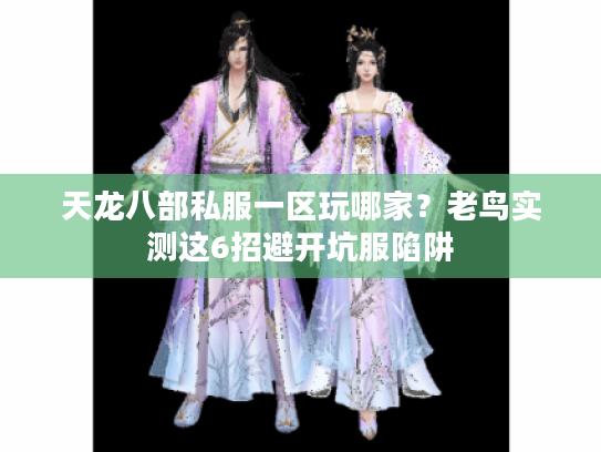 天龙八部私服一区玩哪家？老鸟实测这6招避开坑服陷阱