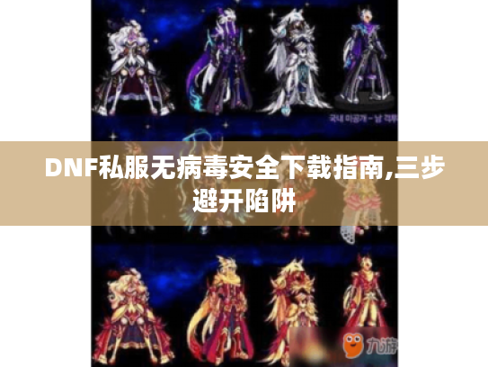 DNF私服无病毒安全下载指南,三步避开陷阱 DNF私服无病毒安全下载指南,三步避开陷阱