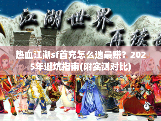 热血江湖sf首充怎么选最赚？2025年避坑指南(附实测对比)