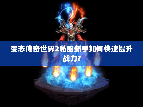 变态传奇世界2私服新手如何快速提升战力?