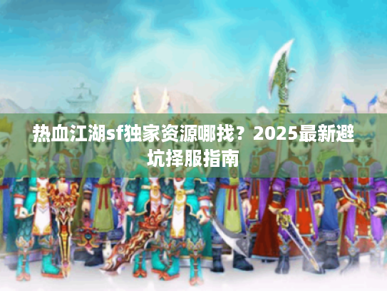 热血江湖sf独家资源哪找？2025最新避坑择服指南