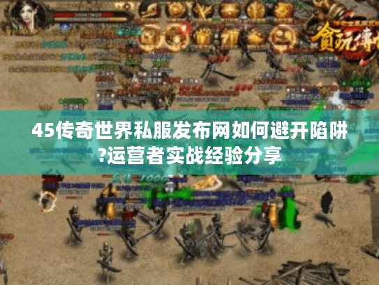 45传奇世界私服发布网如何避开陷阱?运营者实战经验分享 45传奇世界私服发布网如何避开陷阱?运营者实战经验分享