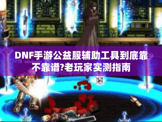 DNF手游公益服辅助工具到底靠不靠谱?老玩家实测指南