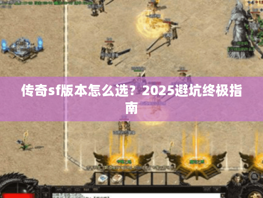 传奇sf版本怎么选？2025避坑终极指南