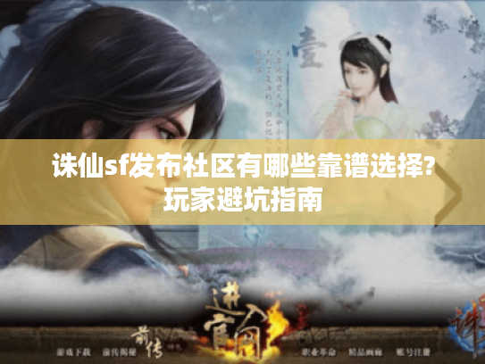 诛仙sf发布社区有哪些靠谱选择?玩家避坑指南