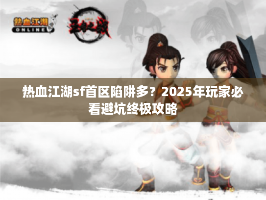 热血江湖sf首区陷阱多？2025年玩家必看避坑终极攻略