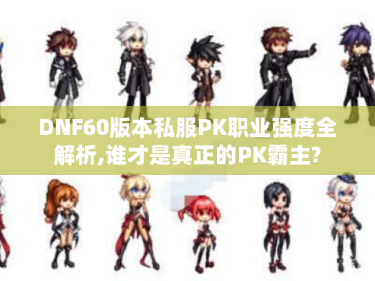 DNF60版本私服PK职业强度全解析,谁才是真正的PK霸主?