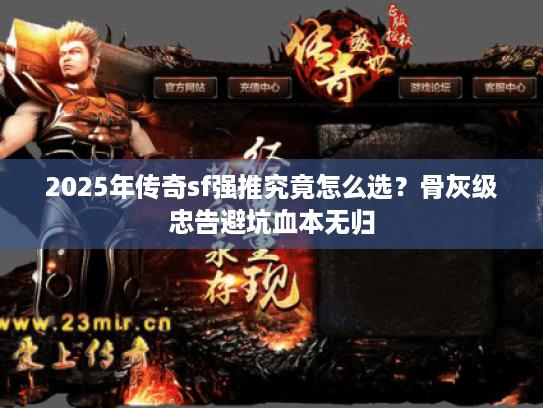 2025年传奇sf强推究竟怎么选？骨灰级忠告避坑血本无归