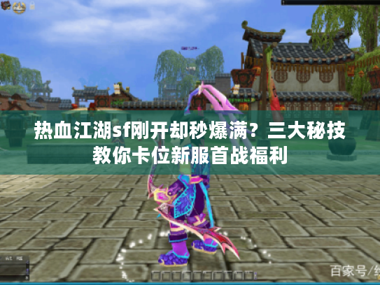 热血江湖sf刚开却秒爆满？三大秘技教你卡位新服首战福利