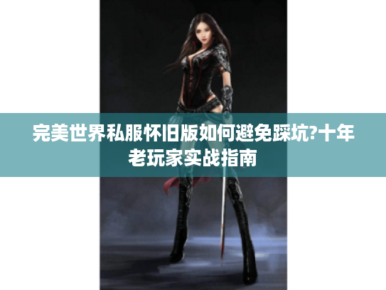 完美世界私服怀旧版如何避免踩坑?十年老玩家实战指南 完美世界私服怀旧版如何避免踩坑?十年老玩家实战指南