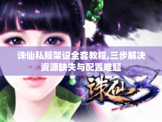 诛仙私服架设全套教程,三步解决资源缺失与配置难题