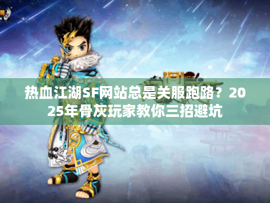 热血江湖SF网站总是关服跑路？2025年骨灰玩家教你三招避坑
