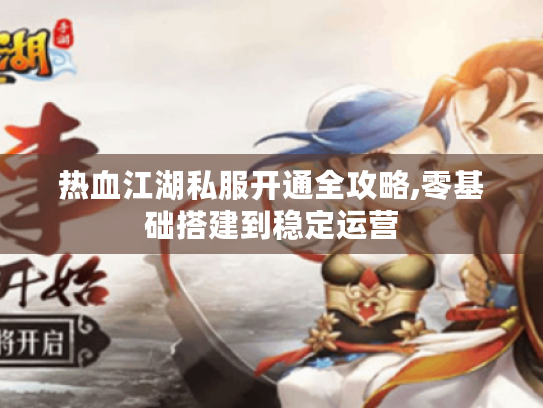 热血江湖私服开通全攻略,零基础搭建到稳定运营