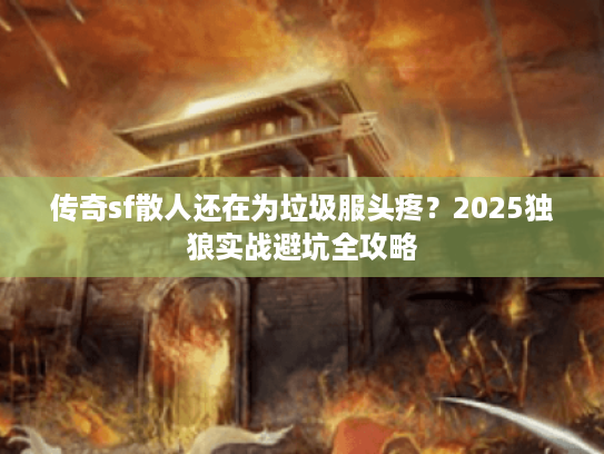 传奇sf散人还在为垃圾服头疼？2025独狼实战避坑全攻略