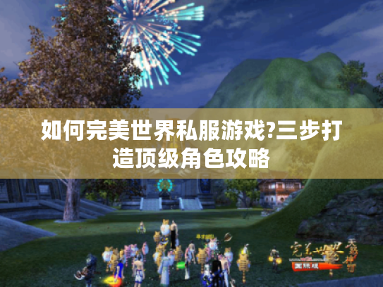 如何完美世界私服游戏?三步打造顶级角色攻略 如何完美世界私服游戏?三步打造顶级角色攻略