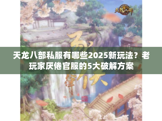 天龙八部私服有哪些2025新玩法？老玩家厌倦官服的5大破解方案