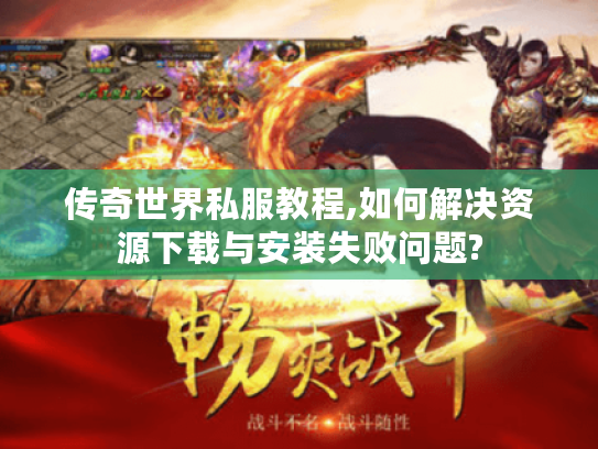 传奇世界私服教程,如何解决资源下载与安装失败问题?