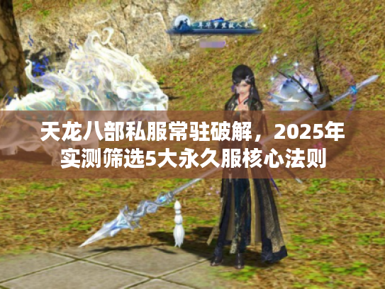 天龙八部私服常驻破解，2025年实测筛选5大永久服核心法则