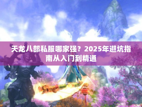 天龙八部私服哪家强？2025年避坑指南从入门到精通