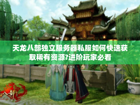 天龙八部独立服务器私服如何快速获取稀有资源?进阶玩家必看 天龙八部独立服务器私服如何快速获取稀有资源?进阶玩家必看