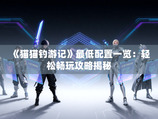 《猫猫钓游记》最低配置一览：轻松畅玩攻略揭秘