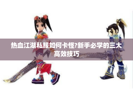热血江湖私服如何卡怪?新手必学的三大高效技巧