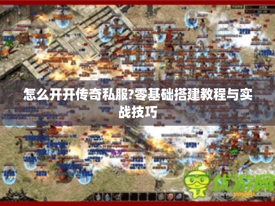 怎么开开传奇私服?零基础搭建教程与实战技巧