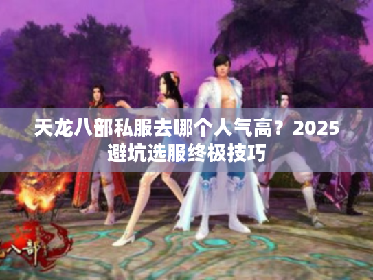 天龙八部私服去哪个人气高？2025避坑选服终极技巧