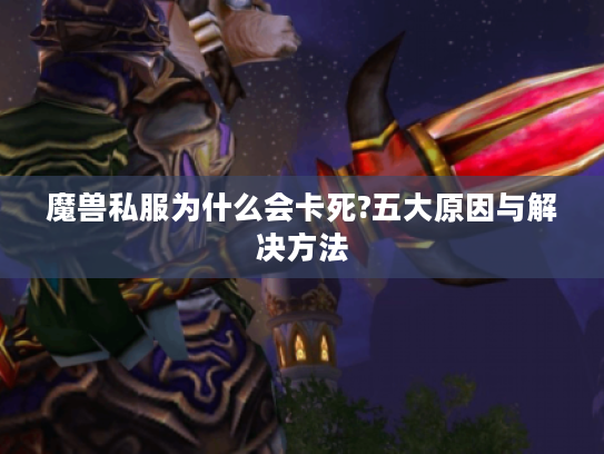 魔兽私服为什么会卡死?五大原因与解决方法