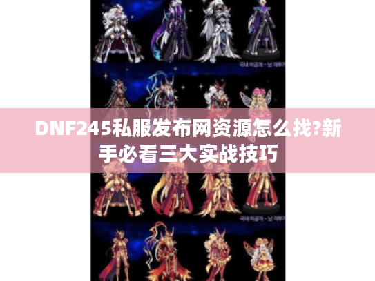 DNF245私服发布网资源怎么找?新手必看三大实战技巧