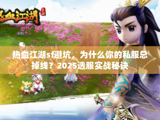 热血江湖sf避坑，为什么你的私服总掉线？2025选服实战秘诀