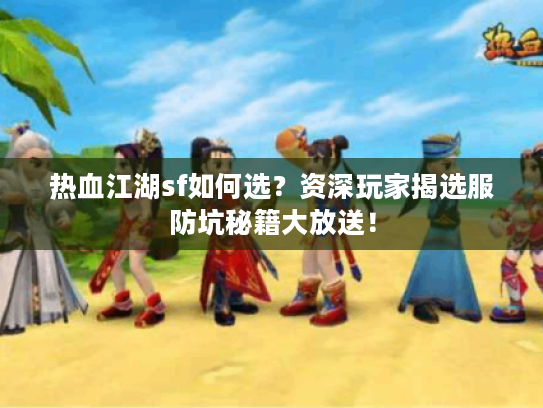 热血江湖sf如何选？资深玩家揭选服防坑秘籍大放送！